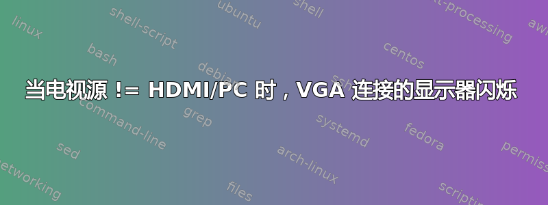 当电视源 != HDMI/PC 时，VGA 连接的显示器闪烁