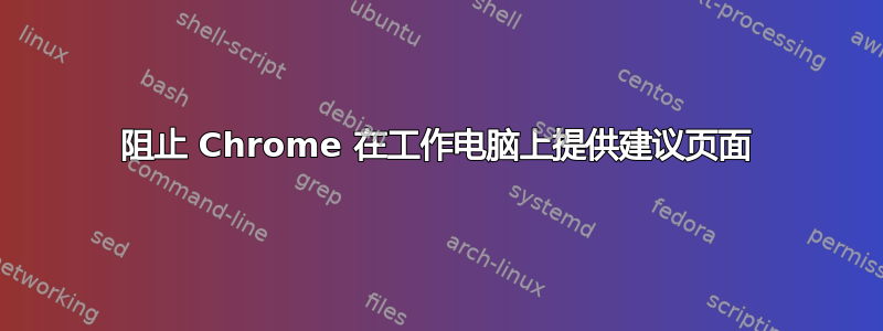 阻止 Chrome 在工作电脑上提供建议页面