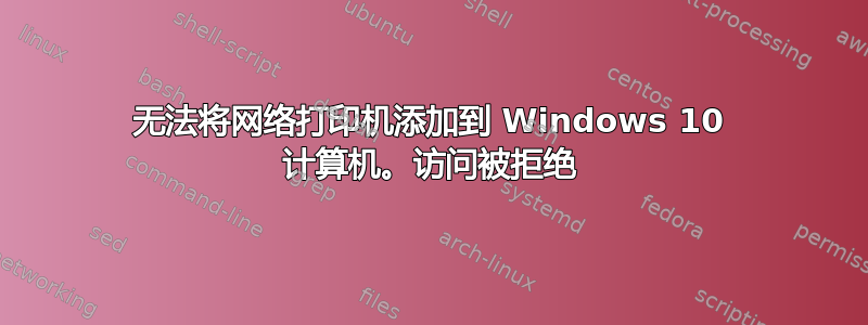 无法将网络打印机添加到 Windows 10 计算机。访问被拒绝