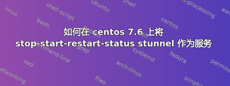 如何在 centos 7.6 上将 stop-start-restart-status stunnel 作为服务