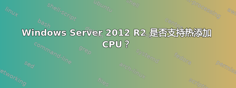 Windows Server 2012 R2 是否支持热添加 CPU？