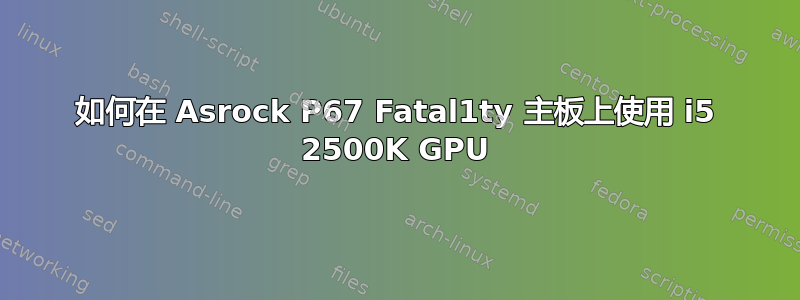 如何在 Asrock P67 Fatal1ty 主板上使用 i5 2500K GPU