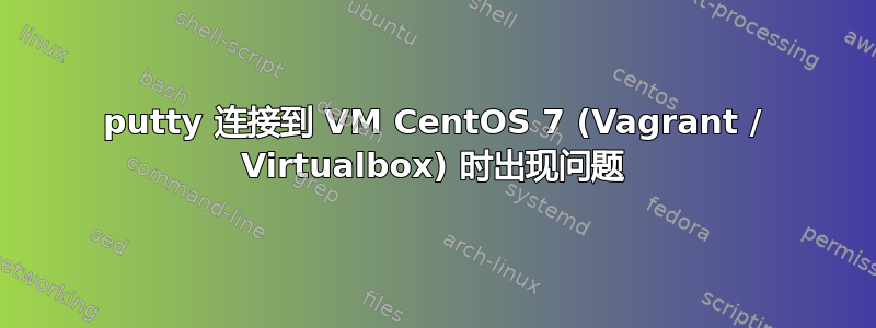 putty 连接到 VM CentOS 7 (Vagrant / Virtualbox) 时出现问题