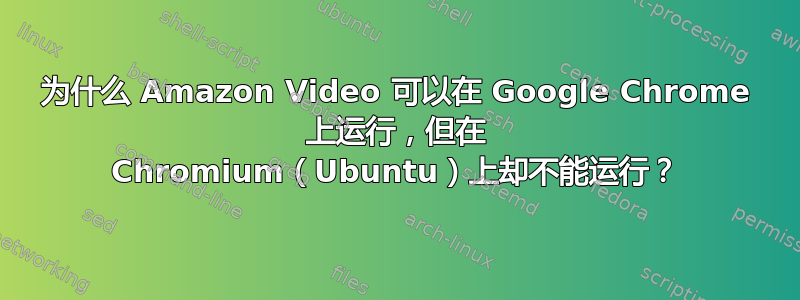 为什么 Amazon Video 可以在 Google Chrome 上运行，但在 Chromium（Ubuntu）上却不能运行？