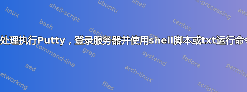 批处理执行Putty，登录服务器并使用shell脚本或txt运行命令