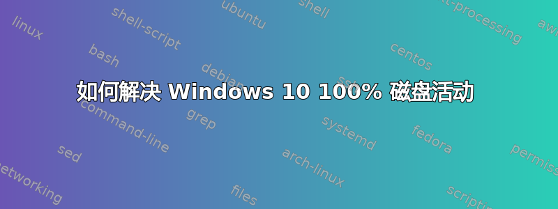 如何解决 Windows 10 100% 磁盘活动