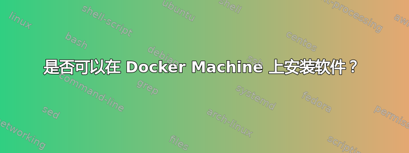 是否可以在 Docker Machine 上安装软件？