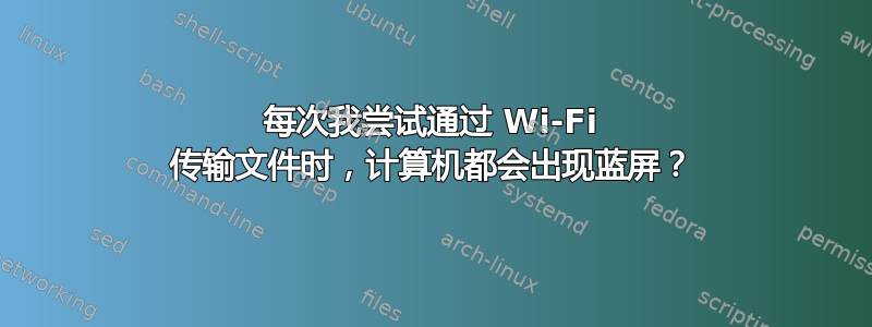 每次我尝试通过 Wi-Fi 传输文件时，计算机都会出现蓝屏？