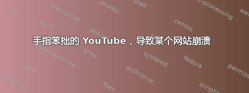 手指笨拙的 YouTube，导致某个网站崩溃 