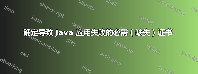 确定导致 Java 应用失败的必需（缺失）证书