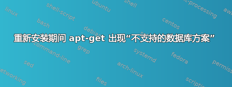 重新安装期间 apt-get 出现“不支持的数据库方案”