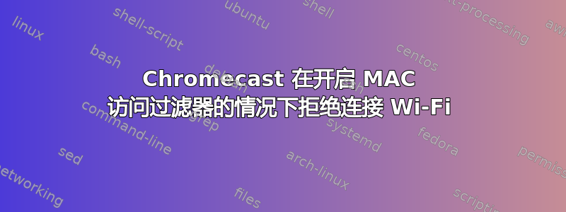 Chromecast 在开启 MAC 访问过滤器的情况下拒绝连接 Wi-Fi