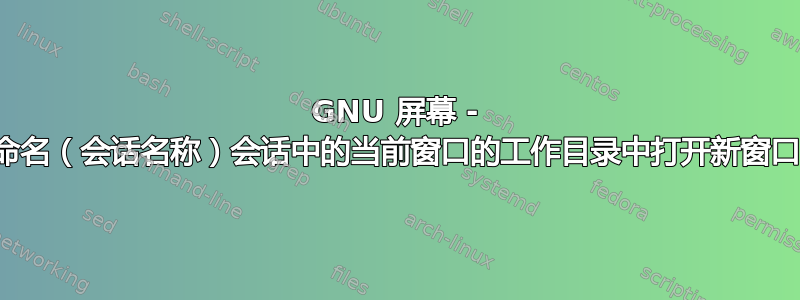 GNU 屏幕 - 在命名（会话名称）会话中的当前窗口的工作目录中打开新窗口？