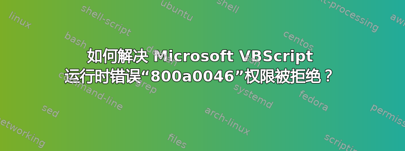 如何解决 Microsoft VBScript 运行时错误“800a0046”权限被拒绝？