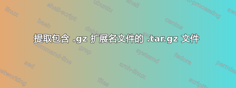 提取包含 .gz 扩展名文件的 .tar.gz 文件