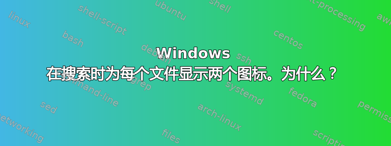 Windows 在搜索时为每个文件显示两个图标。为什么？