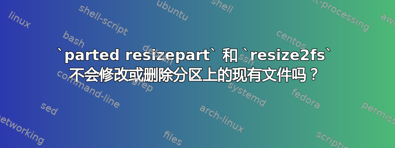 `parted resizepart` 和 `resize2fs` 不会修改或删除分区上的现有文件吗？