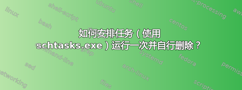 如何安排任务（使用 schtasks.exe）运行一次并自行删除？