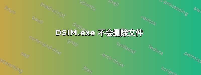 DSIM.exe 不会删除文件