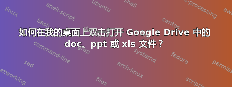 如何在我的桌面上双击打开 Google Drive 中的 doc、ppt 或 xls 文件？