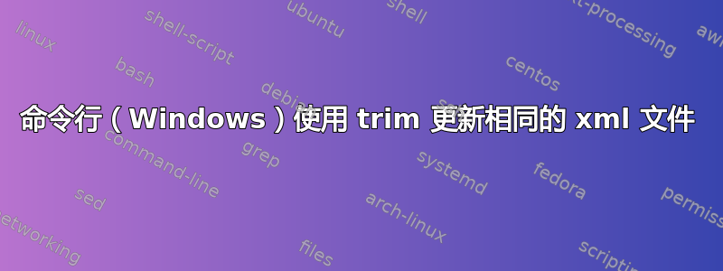 命令行（Windows）使用 trim 更新相同的 xml 文件