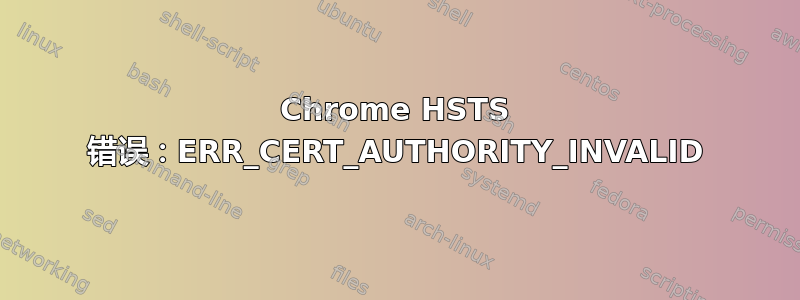 Chrome HSTS 错误：ERR_CERT_AUTHORITY_INVALID