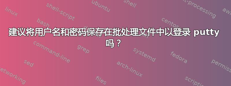 建议将用户名和密码保存在批处理文件中以登录 putty 吗？