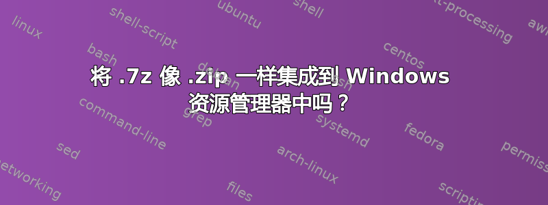 将 .7z 像 .zip 一样集成到 Windows 资源管理器中吗？