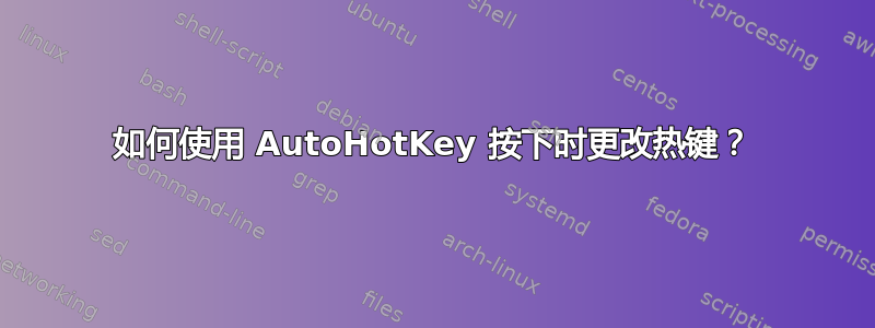 如何使用 AutoHotKey 按下时更改热键？