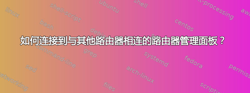 如何连接到与其他路由器相连的路由器管理面板？