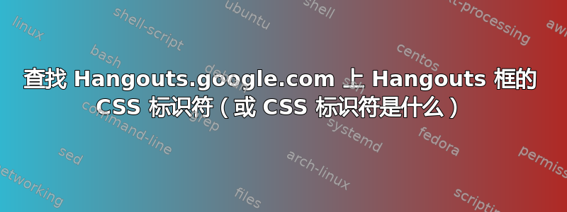 查找 Hangouts.google.com 上 Hangouts 框的 CSS 标识符（或 CSS 标识符是什么）