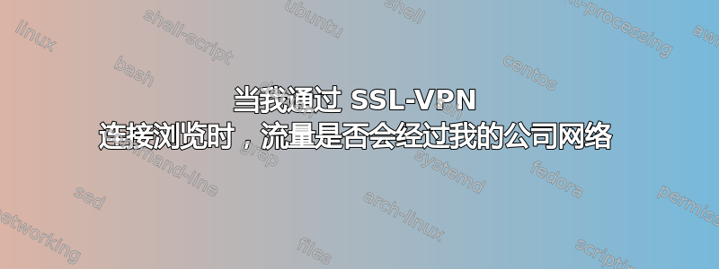 当我通过 SSL-VPN 连接浏览时，流量是否会经过我的公司网络