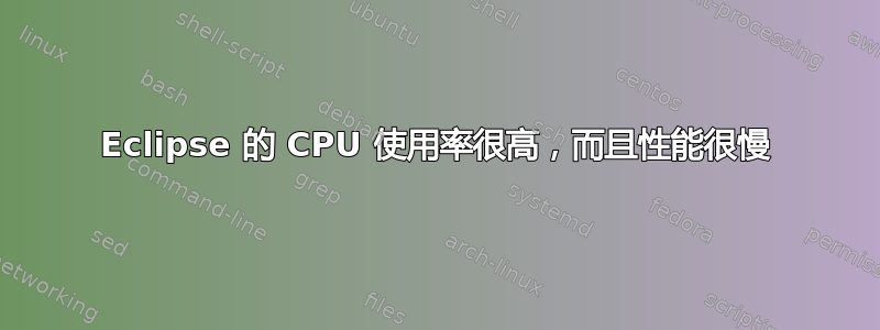 Eclipse 的 CPU 使用率很高，而且性能很慢