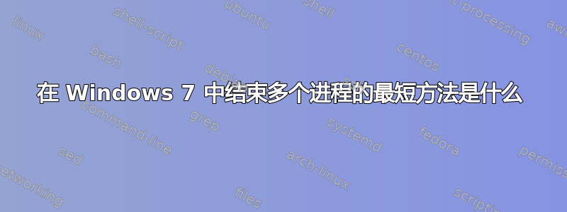 在 Windows 7 中结束多个进程的最短方法是什么