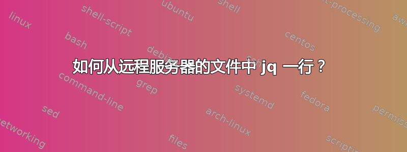 如何从远程服务器的文件中 jq 一行？