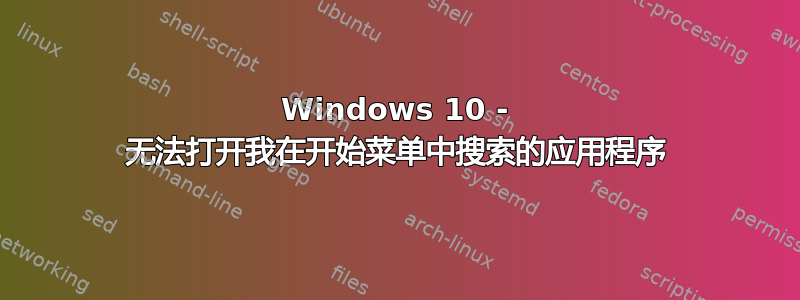 Windows 10 - 无法打开我在开始菜单中搜索的应用程序