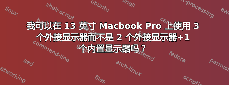 我可以在 13 英寸 Macbook Pro 上使用 3 个外接显示器而不是 2 个外接显示器+1 个内置显示器吗？