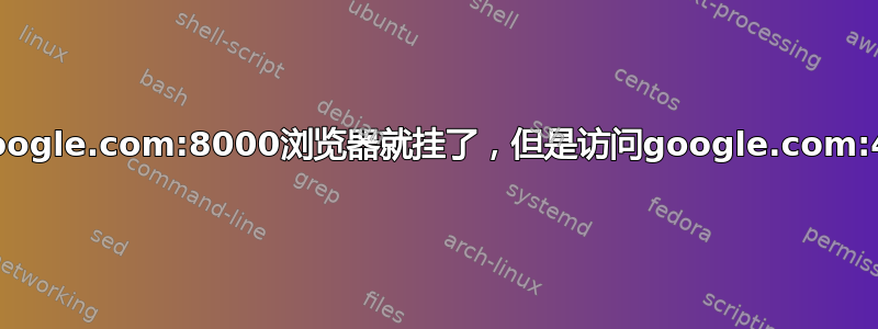 为什么我访问google.com:8000浏览器就挂了，但是访问google.com:443却出错呢？