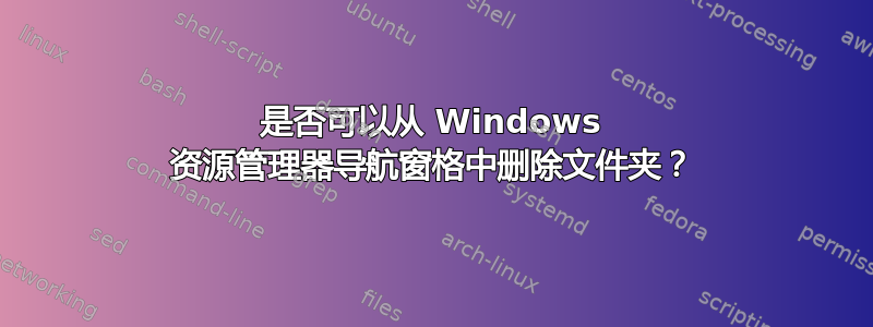 是否可以从 Windows 资源管理器导航窗格中删除文件夹？