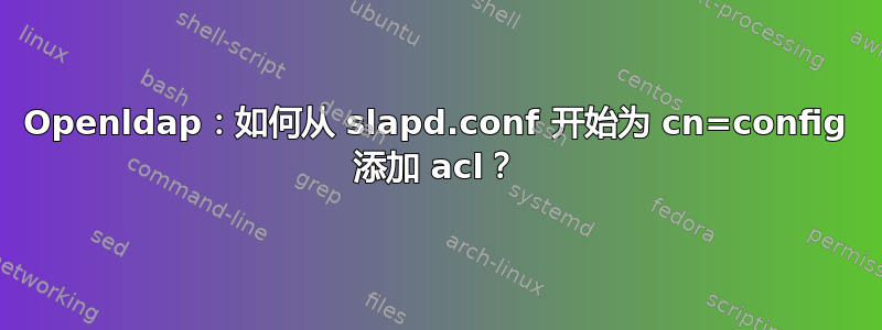 Openldap：如何从 slapd.conf 开始为 cn=config 添加 acl？