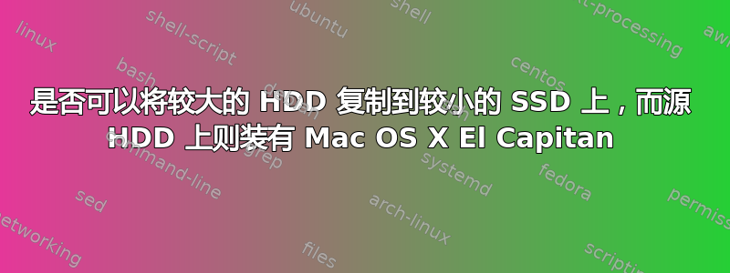 是否可以将较大的 HDD 复制到较小的 SSD 上，而源 HDD 上则装有 Mac OS X El Capitan