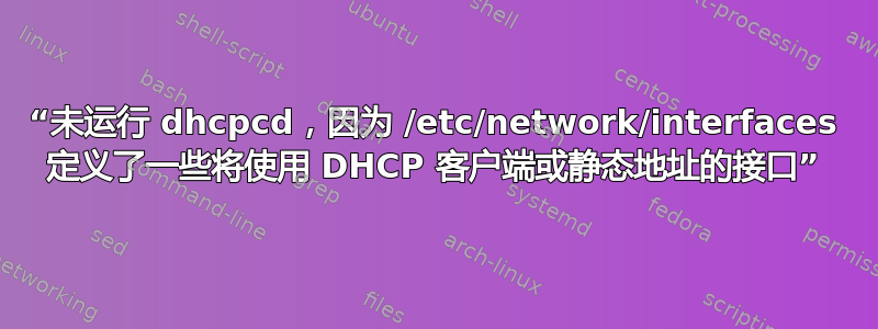 “未运行 dhcpcd，因为 /etc/network/interfaces 定义了一些将使用 DHCP 客户端或静态地址的接口”