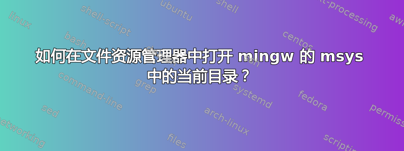 如何在文件资源管理器中打开 mingw 的 msys 中的当前目录？