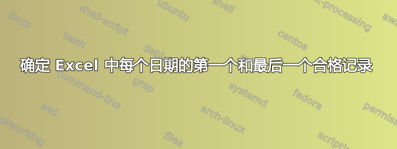 确定 Excel 中每个日期的第一个和最后一个合格记录