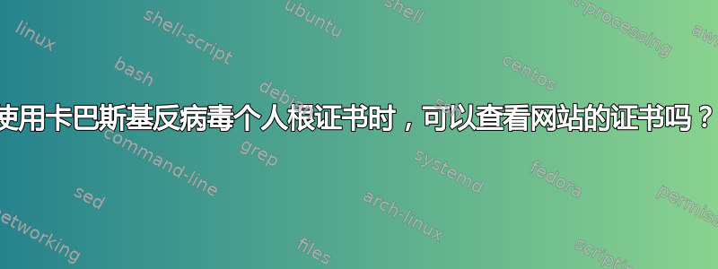 使用卡巴斯基反病毒个人根证书时，可以查看网站的证书吗？