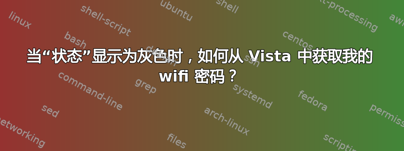 当“状态”显示为灰色时，如何从 Vista 中获取我的 wifi 密码？