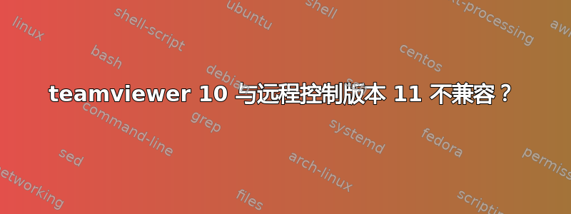 teamviewer 10 与远程控制版本 11 不兼容？