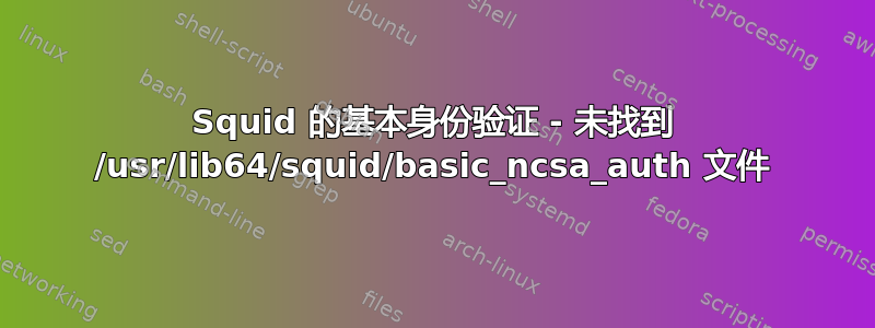 Squid 的基本身份验证 - 未找到 /usr/lib64/squid/basic_ncsa_auth 文件