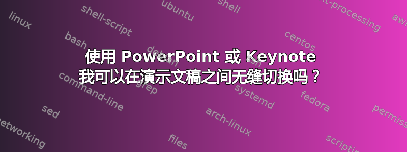 使用 PowerPoint 或 Keynote 我可以在演示文稿之间无缝切换吗？