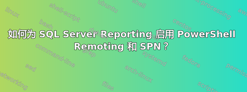 如何为 SQL Server Reporting 启用 PowerShell Remoting 和 SPN？